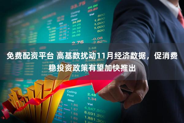免费配资平台 高基数扰动11月经济数据，促消费稳投资政策有望加快推出