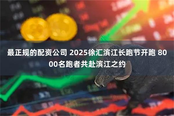 最正规的配资公司 2025徐汇滨江长跑节开跑 8000名跑者共赴滨江之约