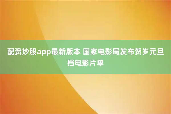 配资炒股app最新版本 国家电影局发布贺岁元旦档电影片单