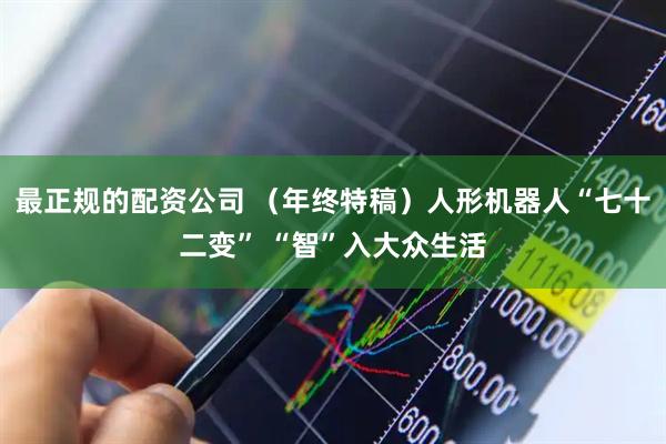 最正规的配资公司 （年终特稿）人形机器人“七十二变” “智”入大众生活