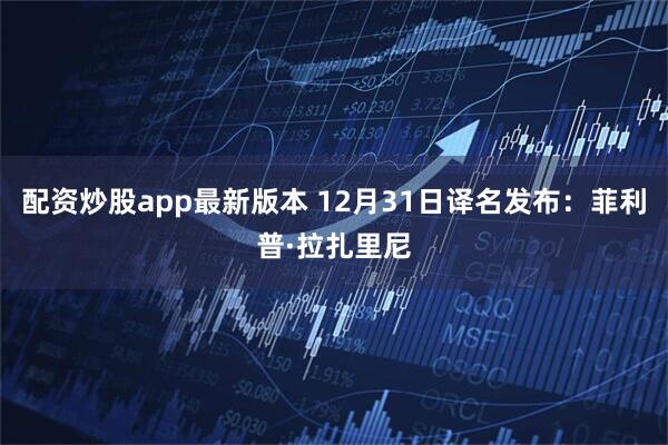 配资炒股app最新版本 12月31日译名发布：菲利普·拉扎里尼