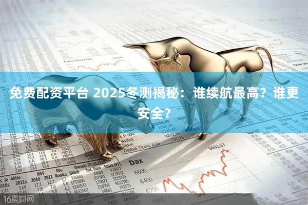 免费配资平台 2025冬测揭秘：谁续航最高？谁更安全？