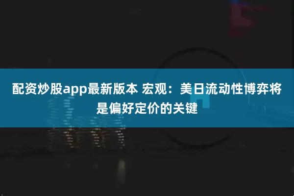 配资炒股app最新版本 宏观：美日流动性博弈将是偏好定价的关键