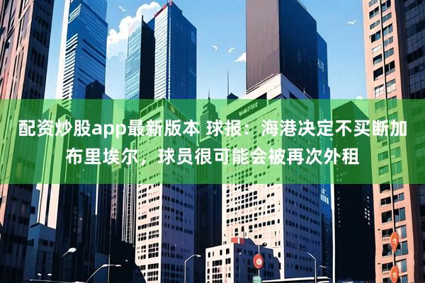 配资炒股app最新版本 球报：海港决定不买断加布里埃尔，球员很可能会被再次外租