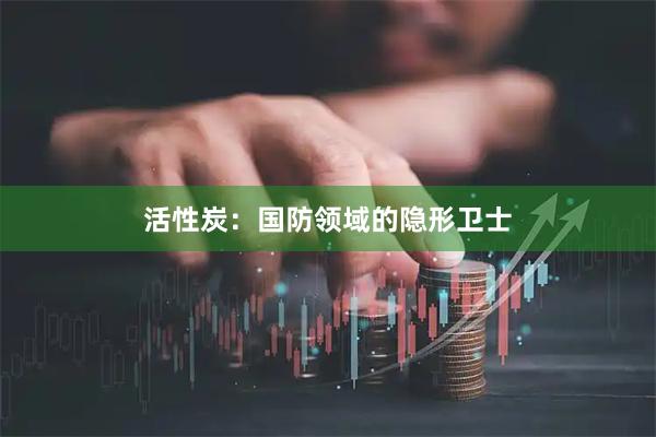 活性炭：国防领域的隐形卫士