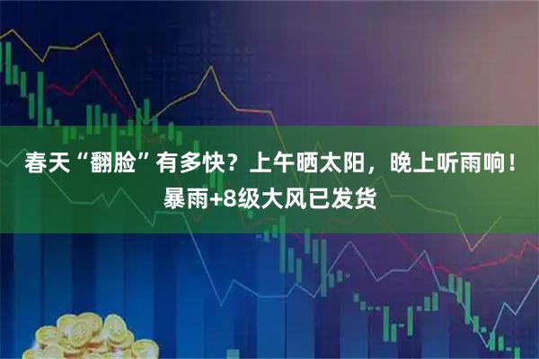 春天“翻脸”有多快？上午晒太阳，晚上听雨响！暴雨+8级大风已发货