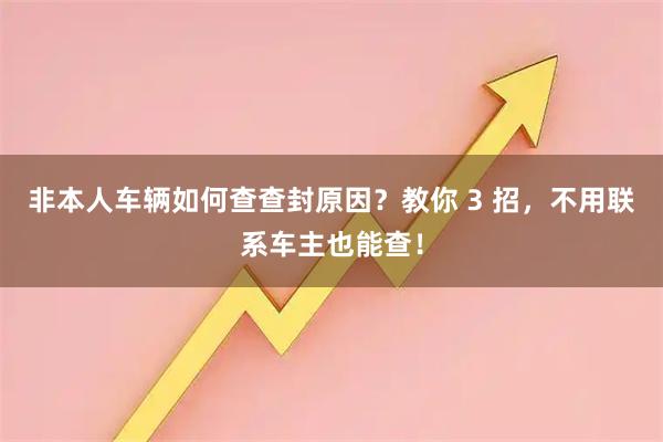 非本人车辆如何查查封原因？教你 3 招，不用联系车主也能查！